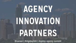 AGENCY 
INNOVATION 
PARTNERS 
@saneel | #digidayDAS | digiday agency summit 
 