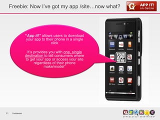 Freebie: Now I’ve got my app /site…now what? Confidential “ App it!”   allows users to download your app to their phone in a single click It’s provides you with  one, single destination  to tell consumers where to get your app or access your site regardless of their phone make/model” 