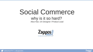 @alicehan7777 | @zapposlabs
Social Commerce
why is it so hard?
Alice Han, UX Designer / Product Lead
 