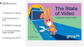 2018 REPORT
1. Declining TV ratings
2. Increasing use of
data
3. FAANGS Challenge
4. Landscape altering
mega-mergers
5. Growing use of OTT
 