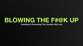 BLOWING THE F#@K UPCreating & Promoting The Content We Love
 