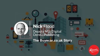 Nick Flood
Deputy MD, Digital
The Buyacar.co.uk Story
Dennis Publishing
 