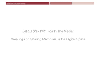 Let Us Stay With You In The Media:

Creating and Sharing Memories in the Digital Space
 