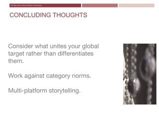 CONCLUDING THOUGHTS




Consider what unites your global
target rather than differentiates
them.

Work against category norms.

Multi-platform storytelling.
 