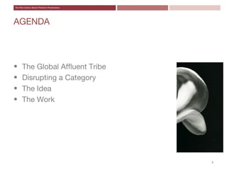 AGENDA




•   The Global Affluent Tribe
•   Disrupting a Category
•   The Idea
•   The Work




                                4
 