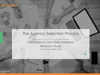 December, 2017
The Agency Selection Process
___________________________
Advertisers & Client-Side Marketers
Research Study
www.provokeinsights.com
April 2018
 