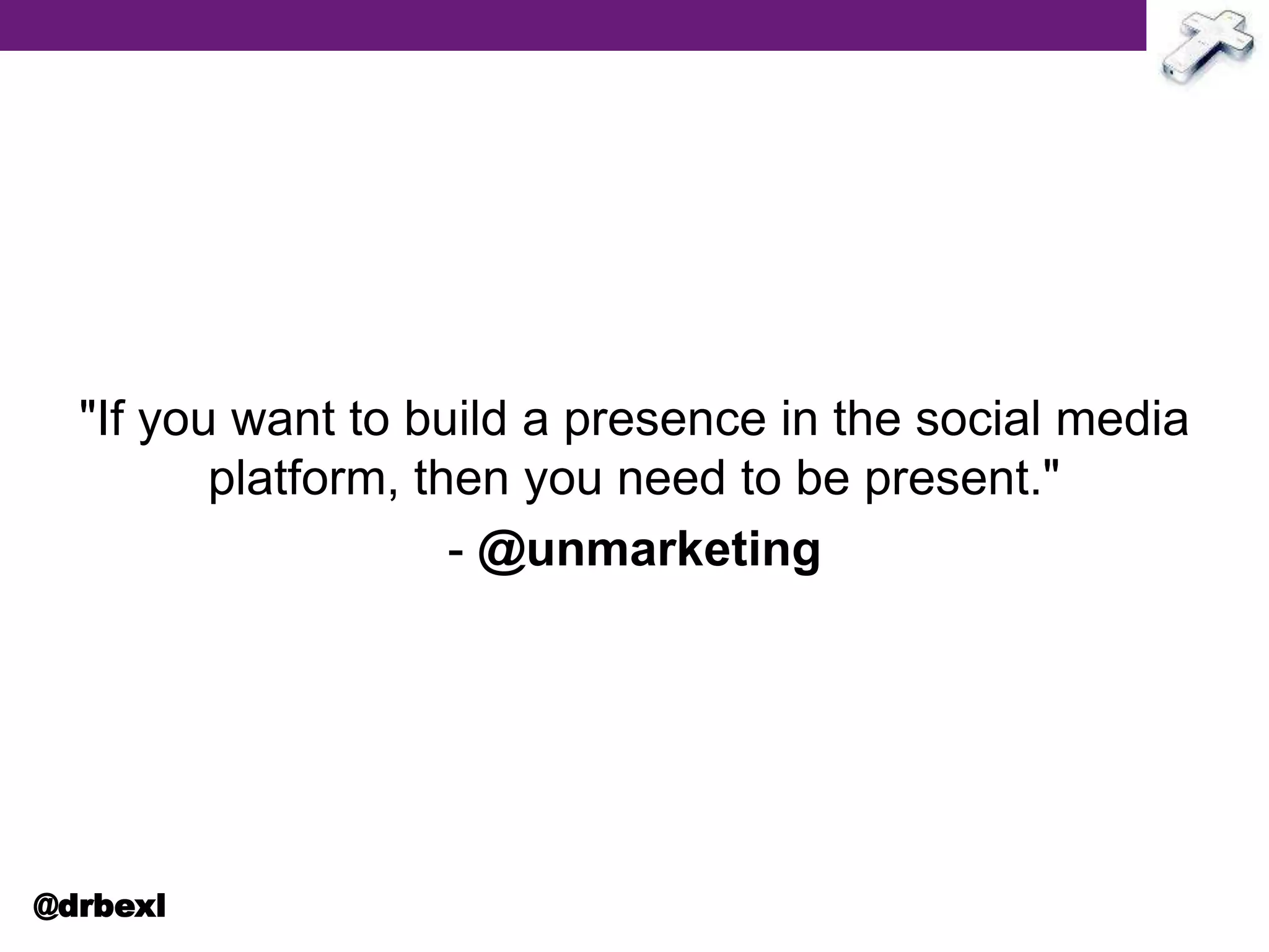 "If you want to build a presence in the social media
platform, then you need to be present."
- @unmarketing
@drbexl
 