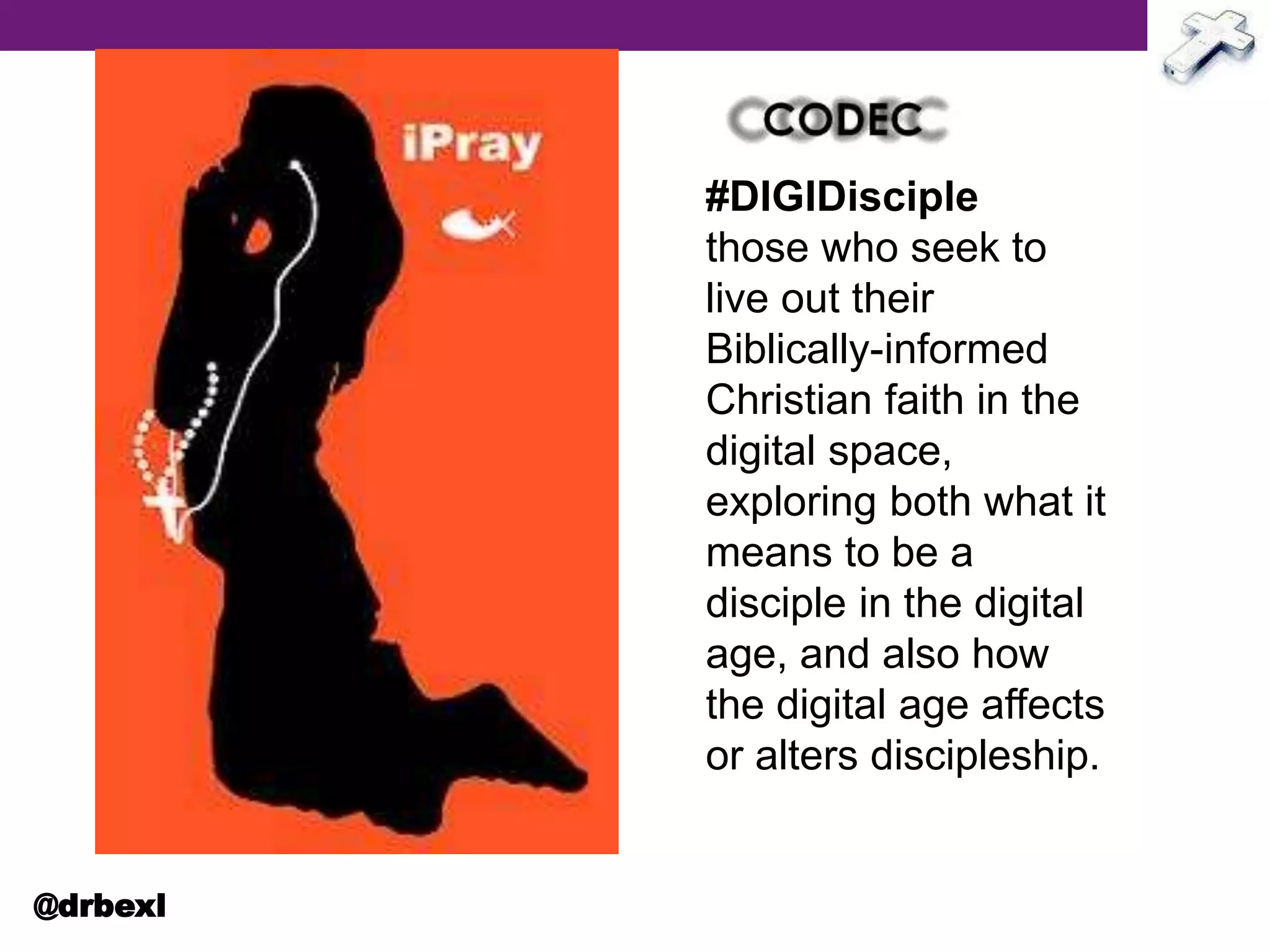#DIGIDisciple
those who seek to
live out their
Biblically-informed
Christian faith in the
digital space,
exploring both what it
means to be a
disciple in the digital
age, and also how
the digital age affects
or alters discipleship.
@drbexl
 