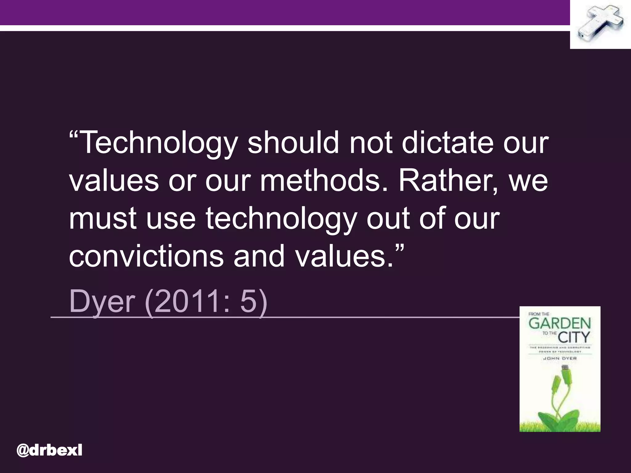 “Technology should not dictate our
values or our methods. Rather, we
must use technology out of our
convictions and values.”
Dyer (2011: 5)
@drbexl
 