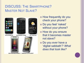 DISCUSS: The Smartphone? Master Not Slave? How frequently do you check your phone?Do you feel ‘naked’ without your phone?How do you ensure that it becomes master not slave?Do you ever have a ‘digital sabbath’? What does that look like?
