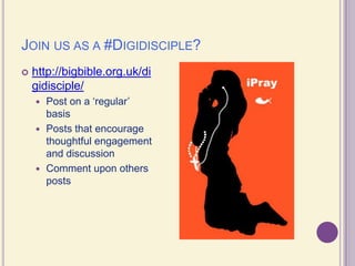 Join us as a #Digidisciple?http://bigbible.org.uk/digidisciple/Post on a ‘regular’ basisPosts that encourage thoughtful engagement and discussionComment upon others posts