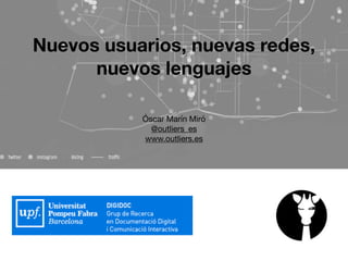 Óscar Marín Miró

@outliers_es

www.outliers.es

Nuevos usuarios, nuevas redes,
nuevos lenguajes
 