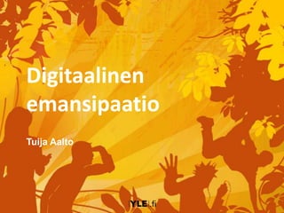 Digitaalinen
emansipaatio
Tuija Aalto
 