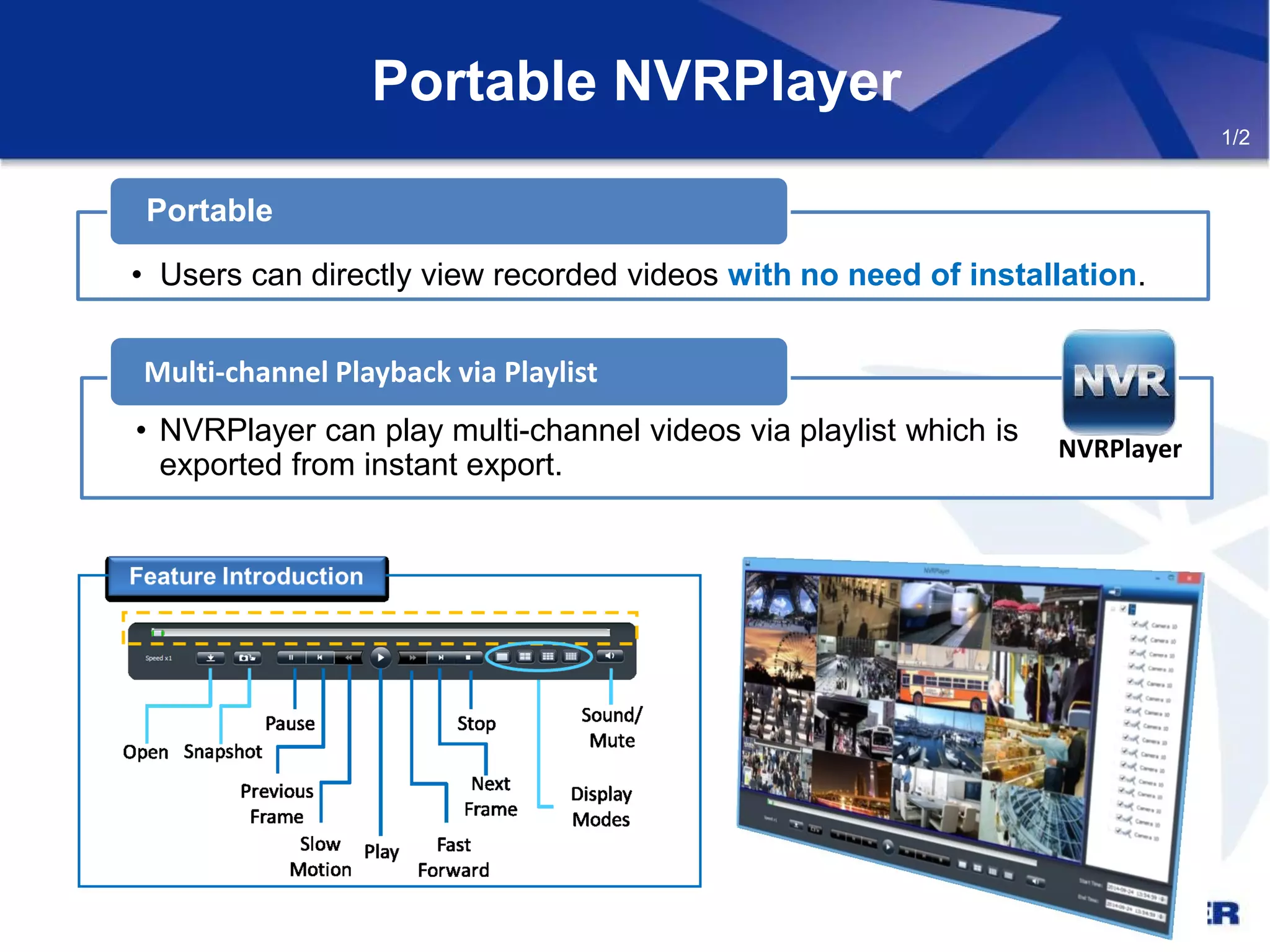 Portable NVRPlayer
• NVRPlayer can play multi-channel videos via playlist which is
exported from instant export.
Multi-channel Playback via Playlist
Portable
NVRPlayer
• Users can directly view recorded videos with no need of installation.
1/2
 