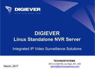 TECHNOSYSTEMS
3651 S Lindell Rd, Las Vegas, NV , USA
admin@technosystemsus.com
DIGIEVER
Linux Standalone NVR Server
Integrated IP Video Surveillance Solutions
March, 2017
 