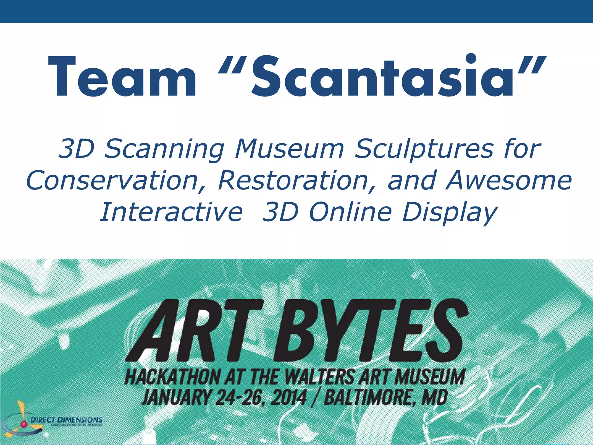 Team “Scantasia” 
3D Scanning Museum Sculptures for 
Conservation, Restoration, and Awesome 
Interactive 3D Online Display 
 