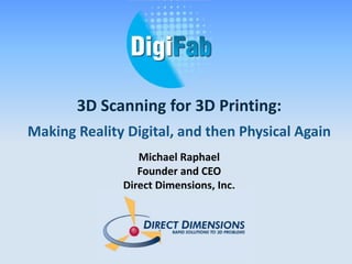 3D Scanning for 3D Printing: 
Making Reality Digital, and then Physical Again 
Michael Raphael 
Founder and CEO 
Direct Dimensions, Inc. 
 