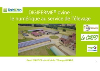 DIGIFERME® ovine : 
le numérique au service de l'élevage
Denis GAUTIER – Institut de l’Elevage/CIIRPO 1
 
