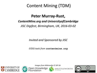 Content Mining (TDM)
Peter Murray-Rust,
ContentMine.org and UniversityofCambridge
JISC Digifest, Birmingham, UK, 2016-03-02
Invited and Sponsored by JISC
F/OSS tools from contentmine.org
Images from Wikimedia CC-BY-SA
 