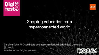Shaping education for a
hyperconnected world
Caroline Kuhn, PhD candidate and associate lecturer @Bath Spa University
@carolak
Member of the GO_GN Network
 