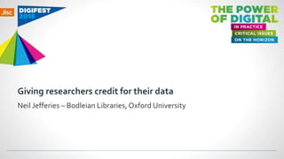 Giving researchers credit for their data
Neil Jefferies – Bodleian Libraries,Oxford University
 