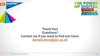 ThankYou!
Questions?
Contact me if you want to find out more:
daniela.duca@jisc.ac.uk
Showcasing research data tools 39
 