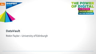 DataVault
RobinTaylor – University of Edinburgh
 