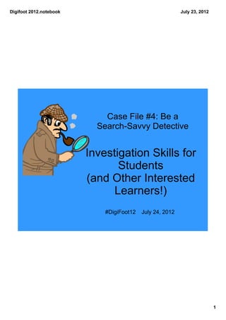 Digifoot 2012.notebook                                    July 23, 2012




                             Case File #4: Be a 
                           Search­Savvy Detective


                         Investigation Skills for 
                                Students 
                         (and Other Interested 
                               Learners!)
                             #DigiFoot12  July 24, 2012




                                                                          1
 