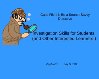 Case File #4: Be a Search-Savvy
               Detective



Investigation Skills for Students
(and Other Interested Learners!)




       #DigiFoot12   July 24, 2012
 