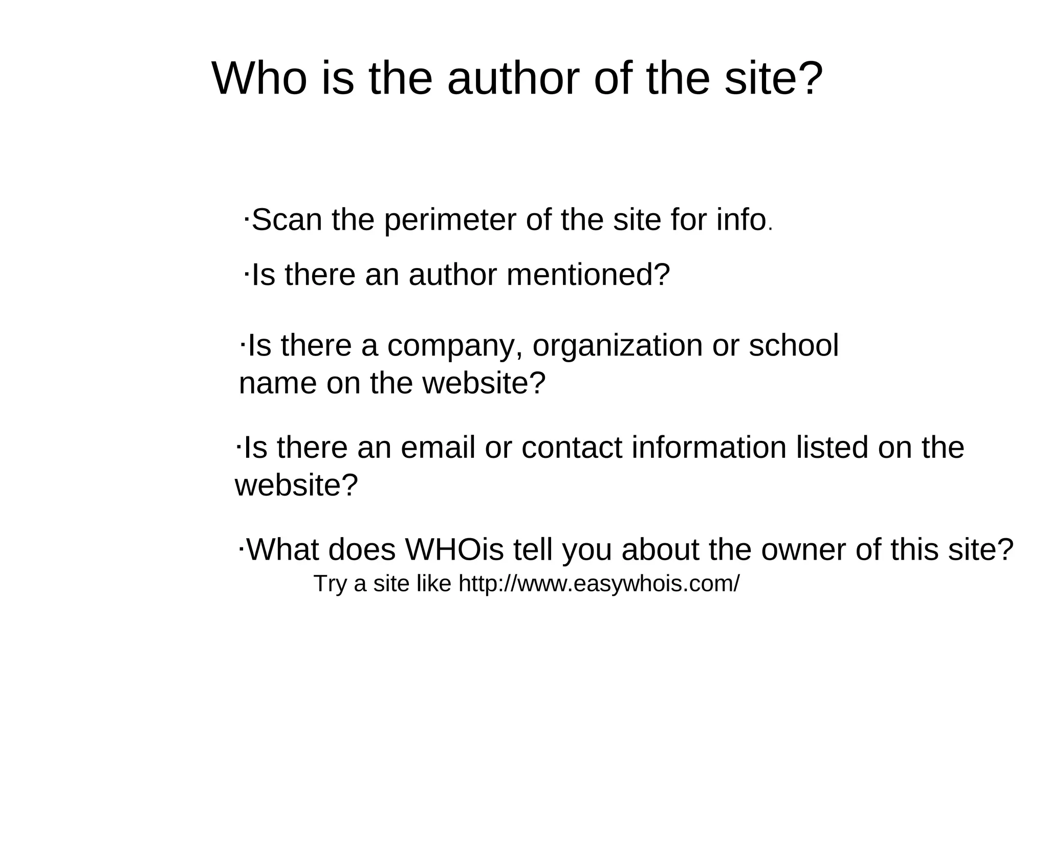 Who is the author of the site?

 ·Scan the perimeter of the site for info.
 ·Is there an author mentioned?

 ·Is there a company, organization or school
 name on the website?

 ·Is there an email or contact information listed on the
 website?

 ·What does WHOis tell you about the owner of this site?
      Try a site like http://www.easywhois.com/
 
