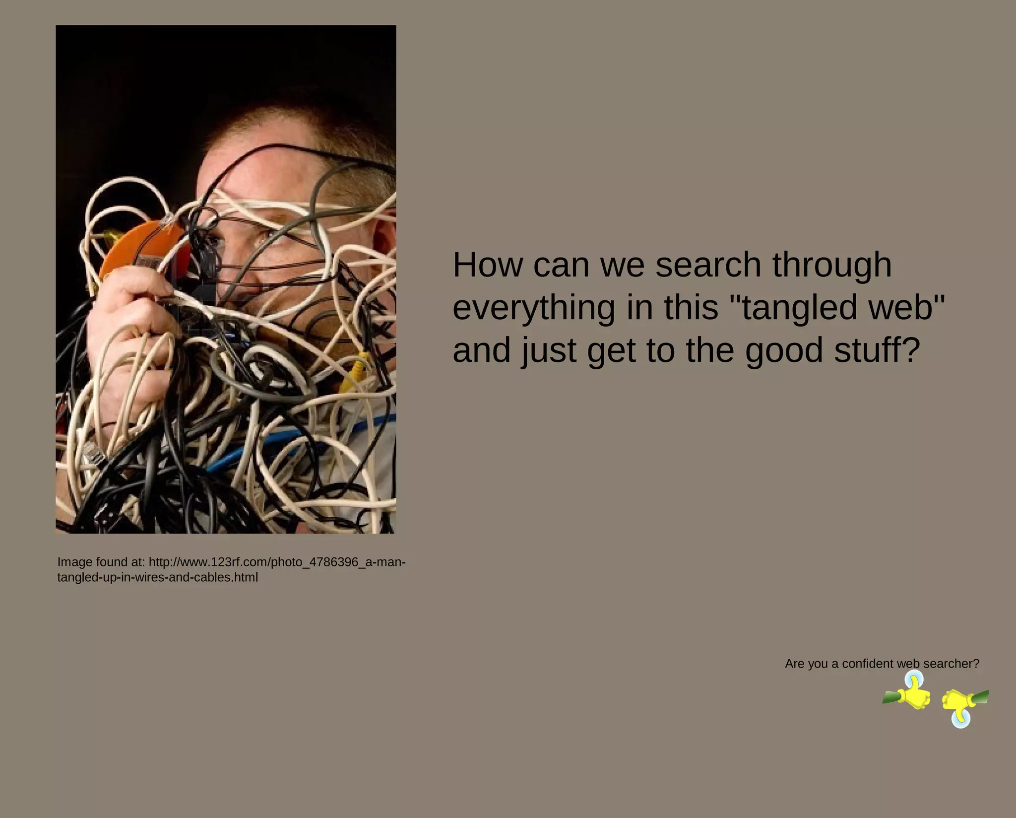 How can we search through
                                                            everything in this "tangled web"
                                                            and just get to the good stuff?




Image found at: http://www.123rf.com/photo_4786396_a-man-
tangled-up-in-wires-and-cables.html




                                                                                 Are you a confident web searcher?
 