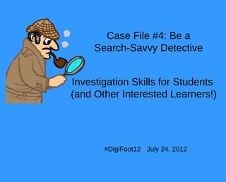 Case File #4: Be a
     Search-Savvy Detective


Investigation Skills for Students
(and Other Interested Learners!)




       #DigiFoot12 July 24, 2012
 