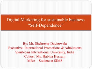 Digital Marketing for sustainable business
“Self-Dependence”
By: Mr. Shehrevar Davierwala
Executive- International Promotions & Admissions
Symbiosis International University, India
Cohost: Ms. Habiba Hussani
MBA – Student at SIMS
 