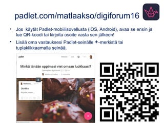 padlet.com/matlaakso/digiforum16
• Jos käytät Padlet-mobiilisovellusta (iOS, Android), avaa se ensin ja
lue QR-koodi tai kirjoita osoite vasta sen jälkeen!
• Lisää oma vastauksesi Padlet-seinälle +-merkistä tai
tuplaklikkaamalla seinää.
 