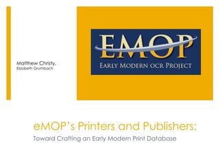 eMOP’s Printers and Publishers:
Toward Crafting an Early Modern Print Database
Matthew Christy,
Elizabeth Grumbach
 