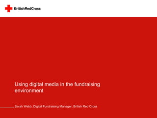 Using digital media in the fundraising environment Sarah Webb, Digital Fundraising Manager, British Red Cross 