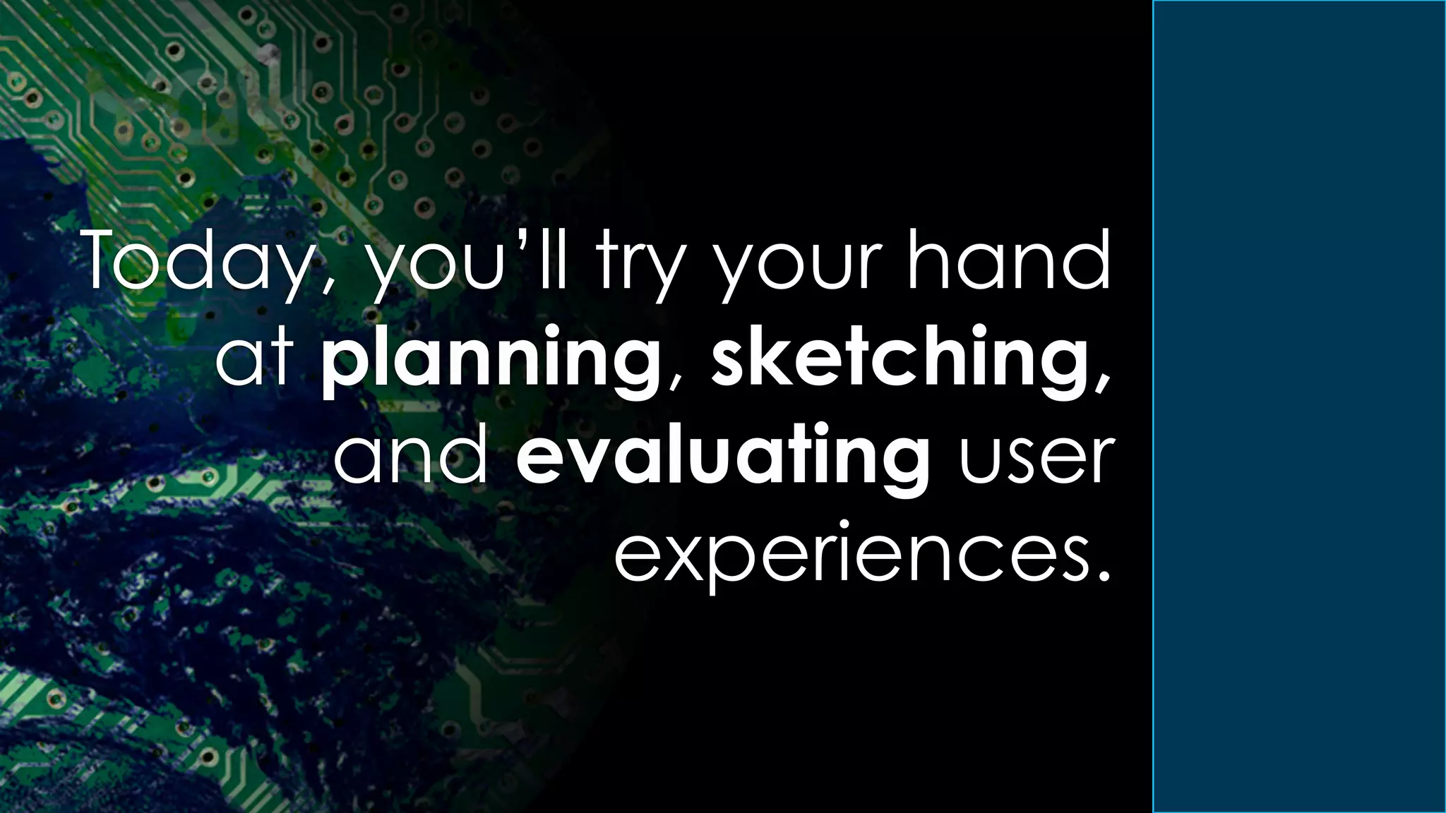 Today, you’ll try your hand
at planning, sketching,
and evaluating user
experiences.
 