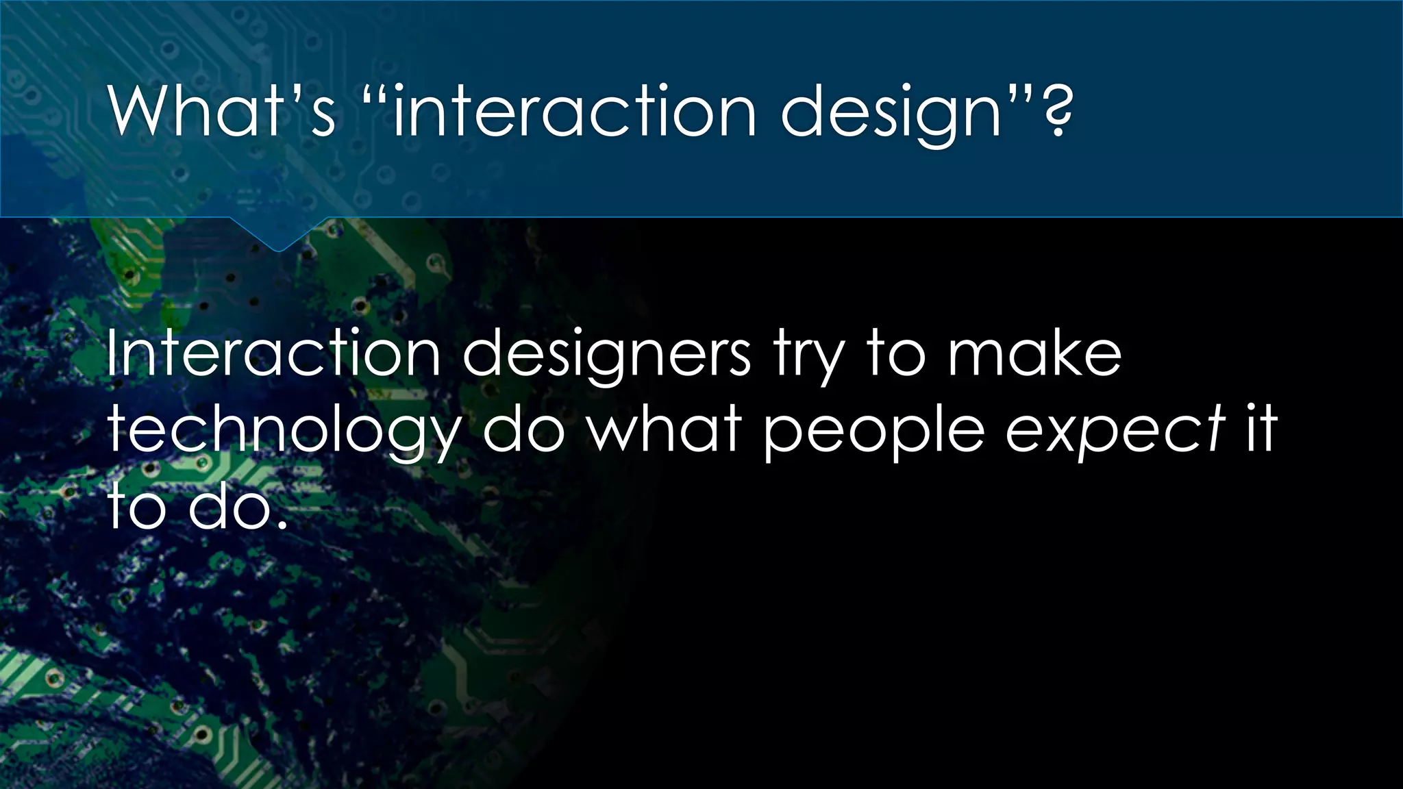 What’s “interaction design”?
Interaction designers try to make
technology do what people expect it
to do.
 