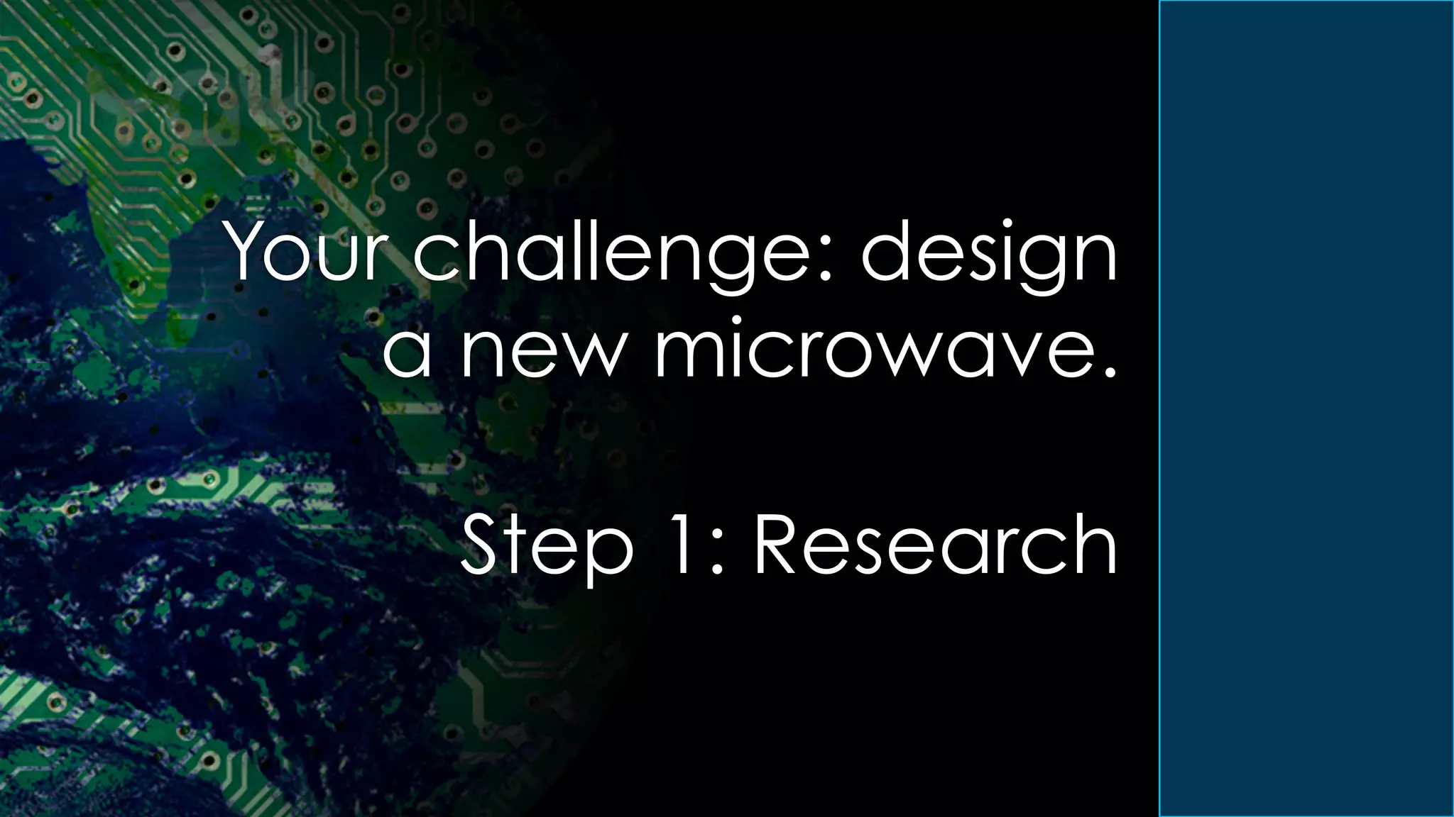 Your challenge: design
a new microwave.
Step 1: Research
 
