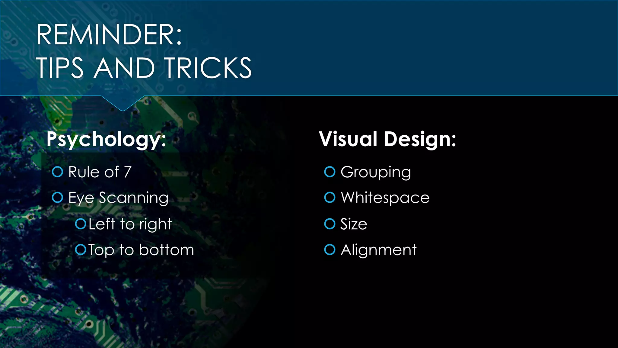 REMINDER:
TIPS AND TRICKS
Psychology:
š Rule of 7
š Eye Scanning
š Left to right
š Top to bottom
Visual Design:
š Grouping
š Whitespace
š Size
š Alignment
 