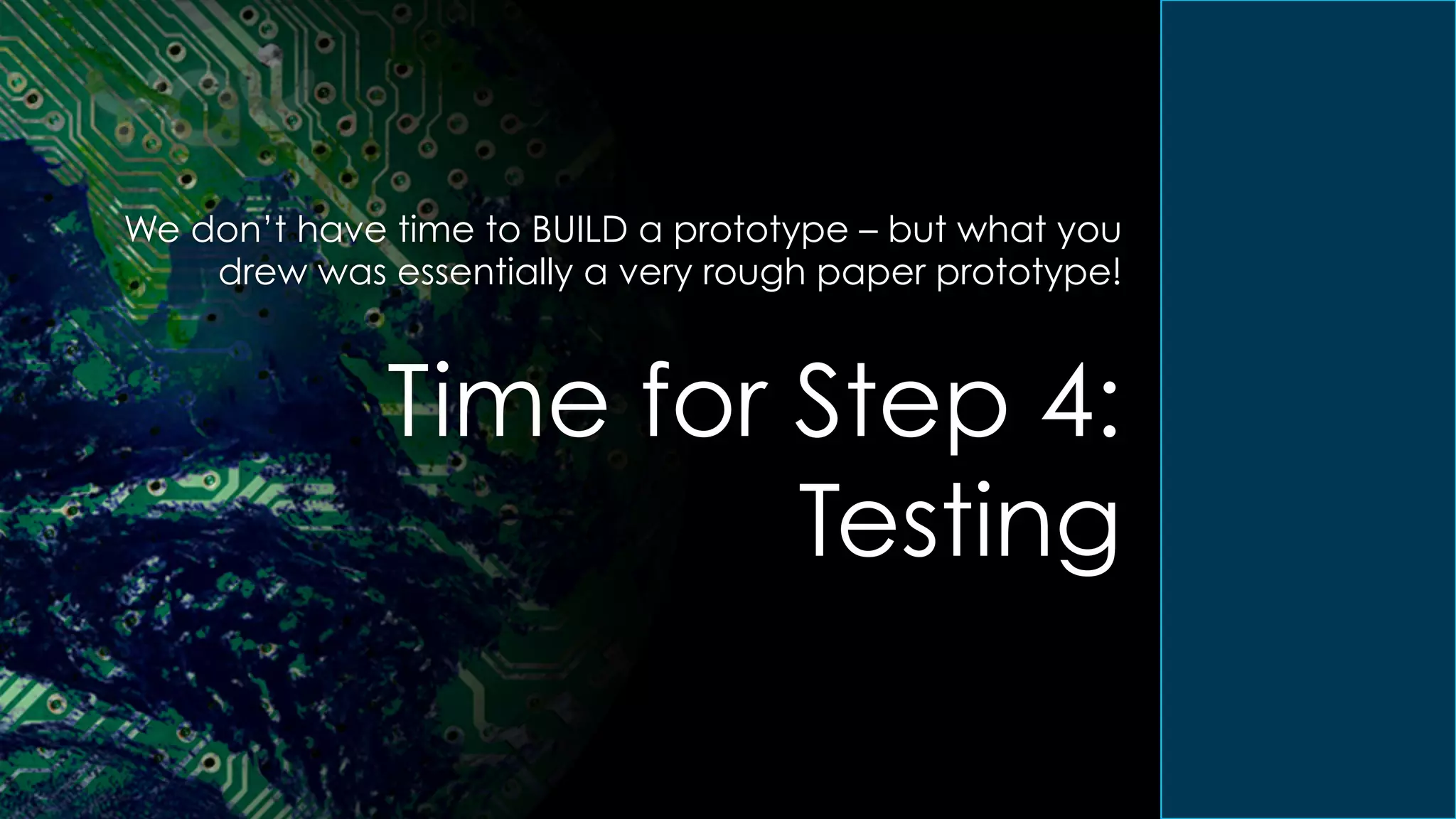 We don’t have time to BUILD a prototype – but what you
drew was essentially a very rough paper prototype!
Time for Step 4:
Testing
 