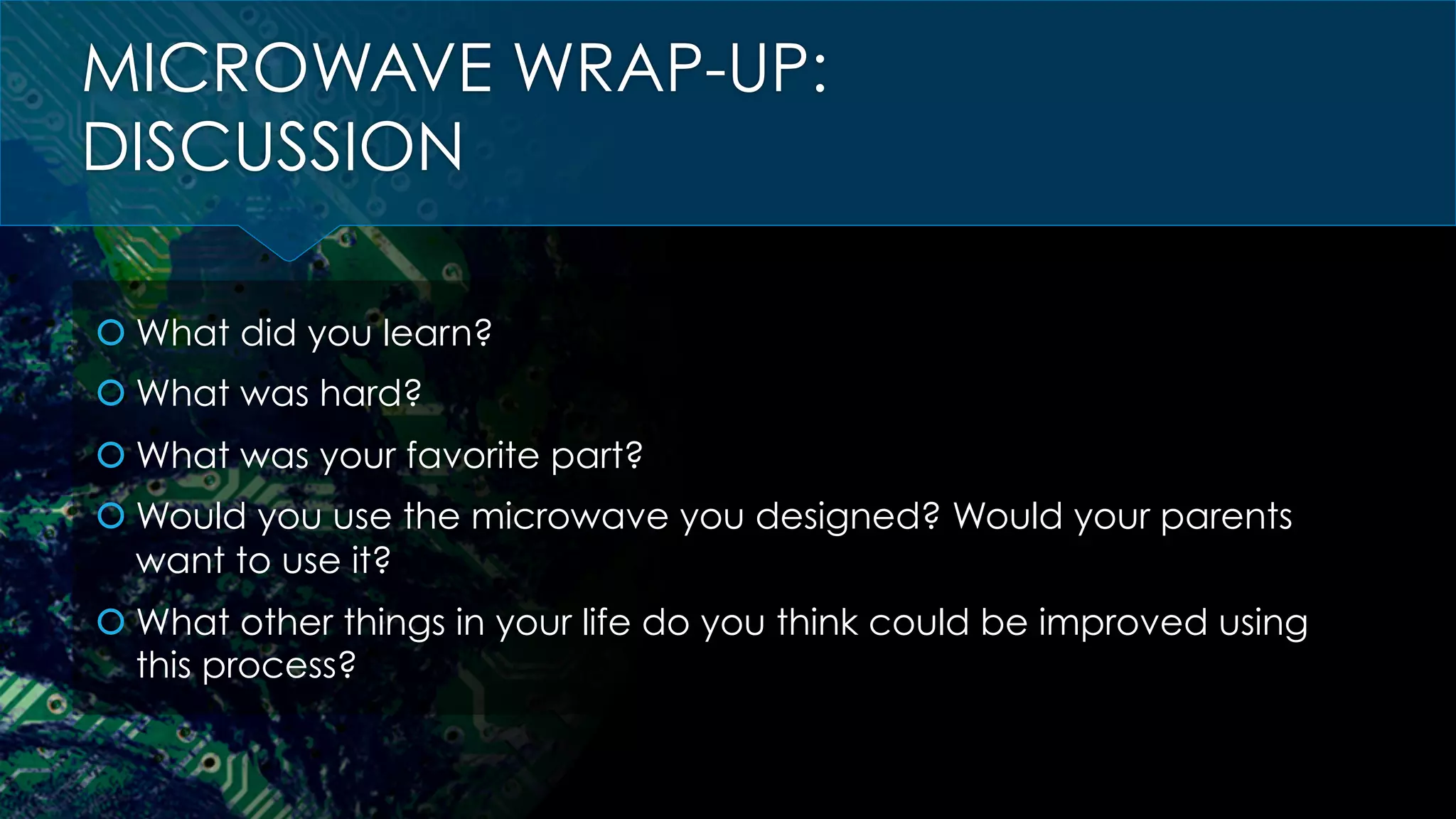 MICROWAVE WRAP-UP:
DISCUSSION
š What did you learn?
š What was hard?
š What was your favorite part?
š Would you use the microwave you designed? Would your parents
want to use it?
š What other things in your life do you think could be improved using
this process?
 