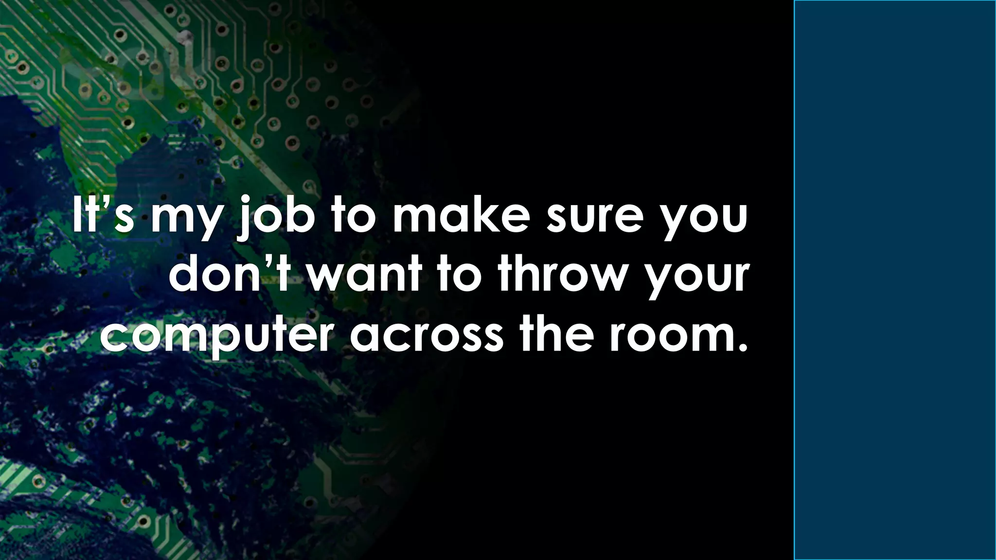 It’s my job to make sure you
don’t want to throw your
computer across the room.
 