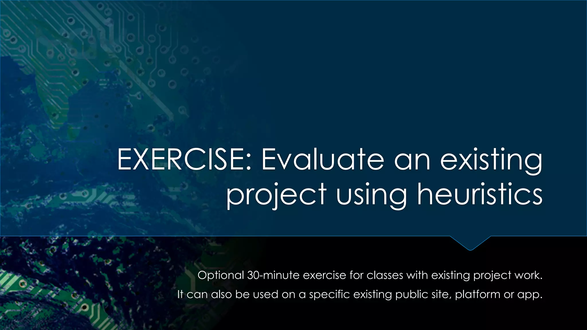 EXERCISE: Evaluate an existing
project using heuristics
Optional 30-minute exercise for classes with existing project work.
It can also be used on a specific existing public site, platform or app.
 