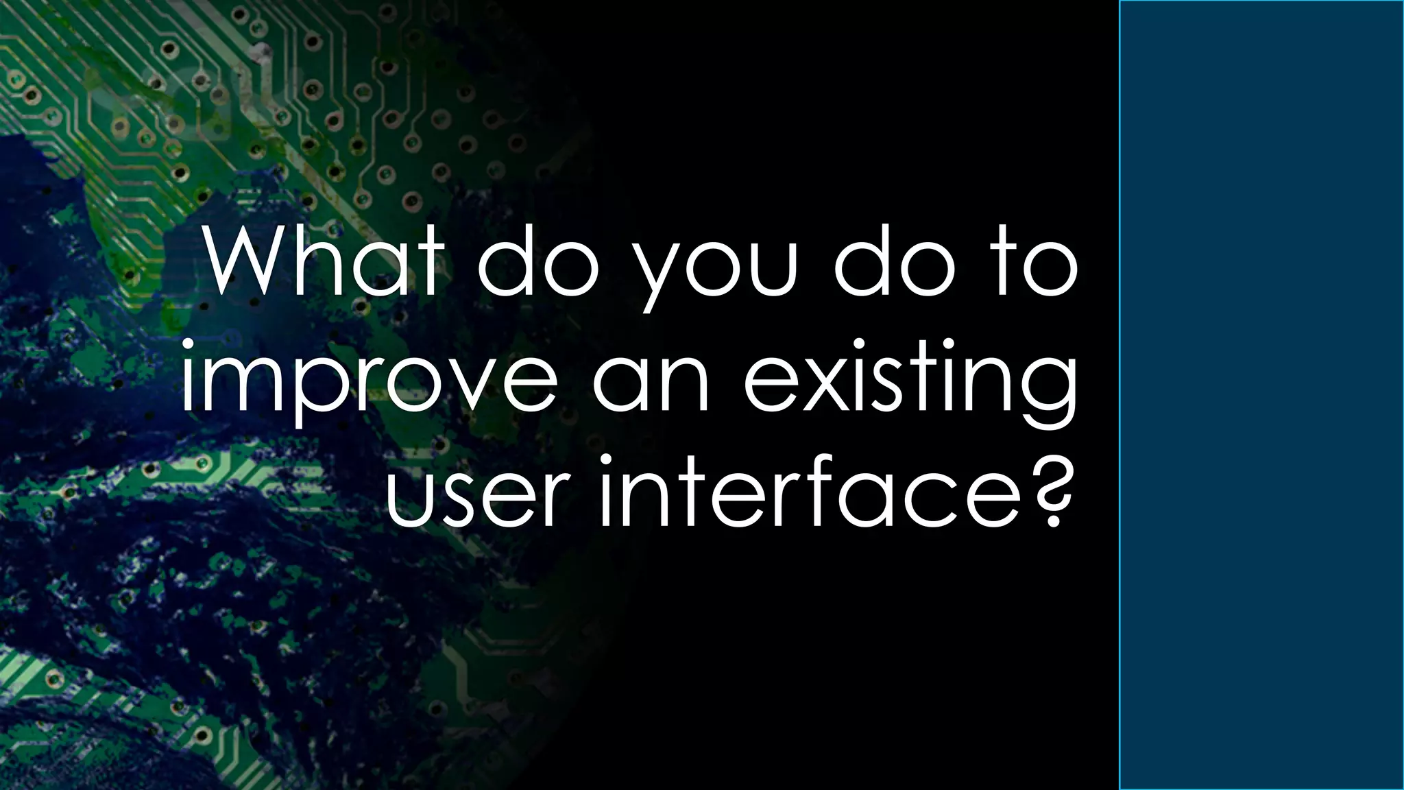 What do you do to
improve an existing
user interface?
 