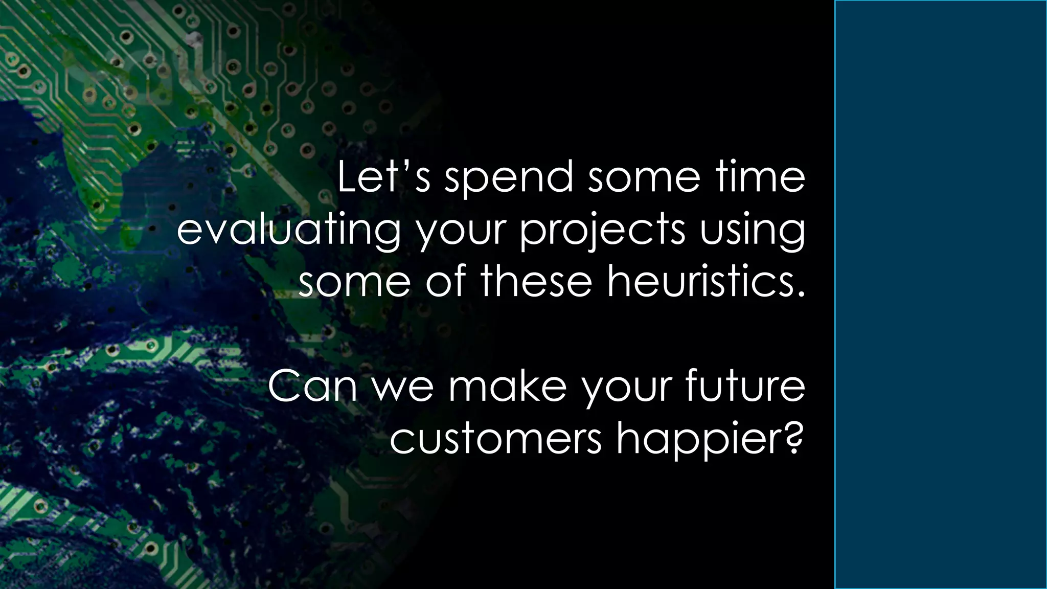 Let’s spend some time
evaluating your projects using
some of these heuristics.
Can we make your future
customers happier?
 