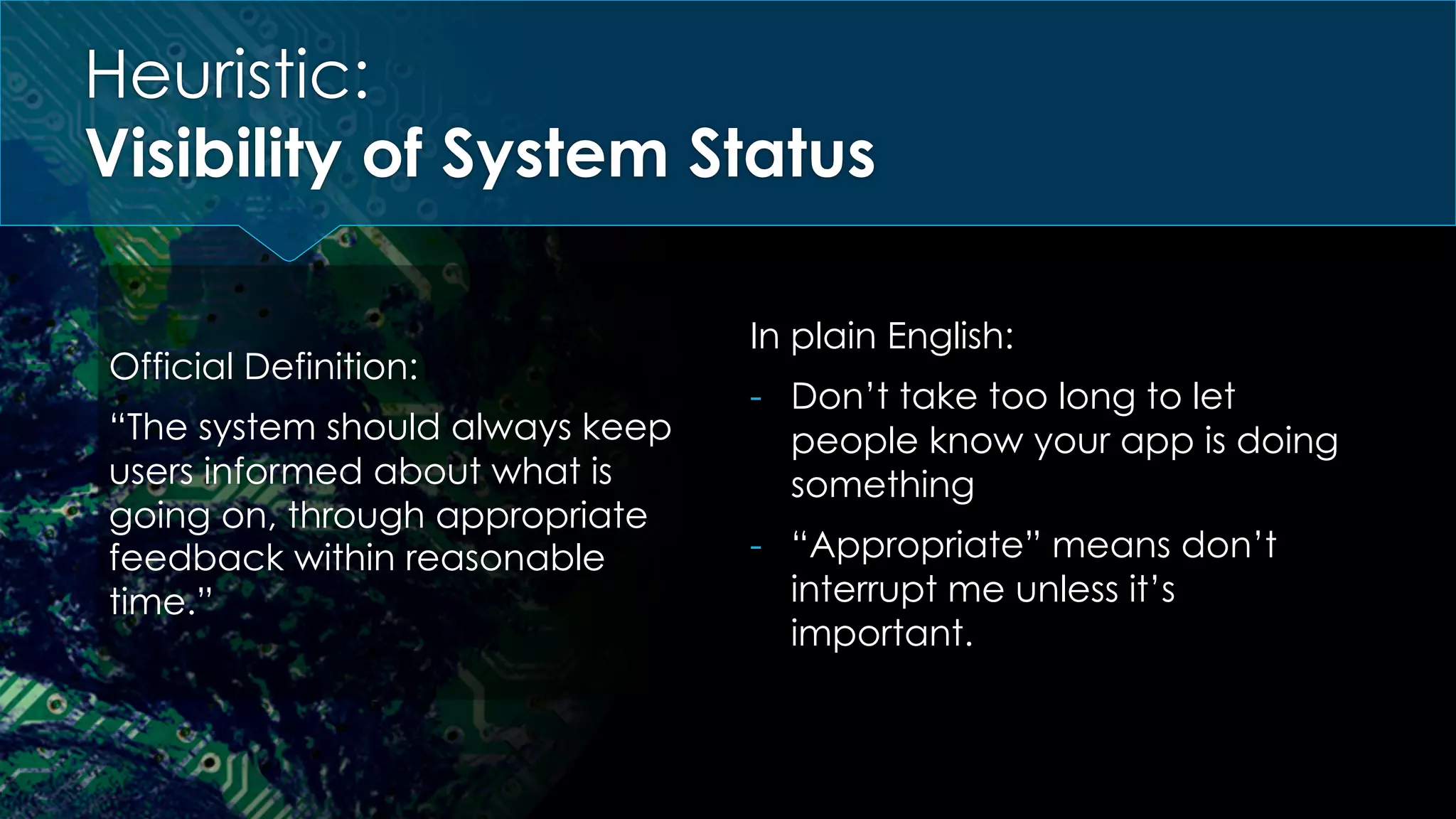 Heuristic:
Visibility of System Status
Official Definition:
“The system should always keep
users informed about what is
going on, through appropriate
feedback within reasonable
time.”
In plain English:
-  Don’t take too long to let
people know your app is doing
something
-  “Appropriate” means don’t
interrupt me unless it’s
important.
 