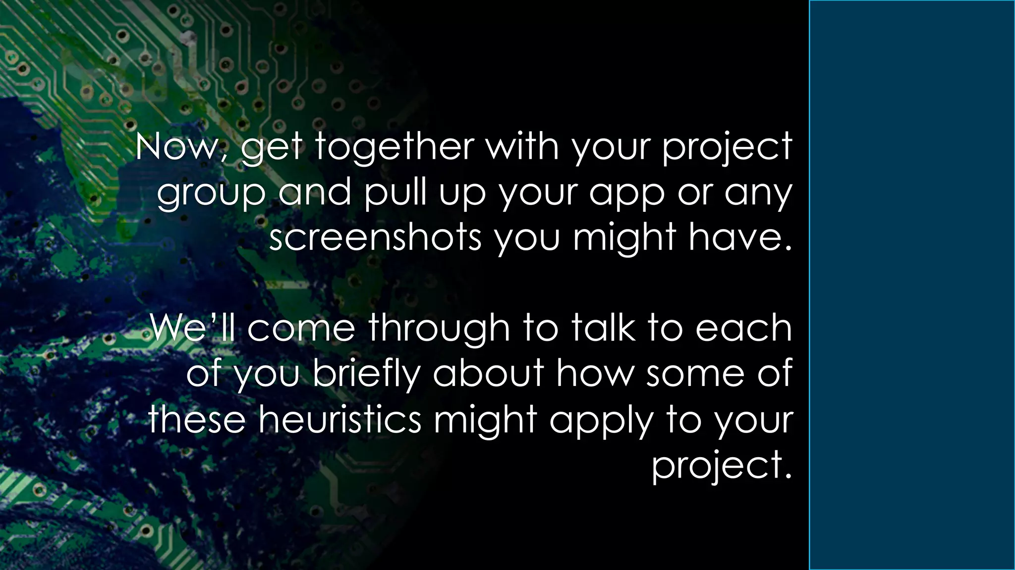 Now, get together with your project
group and pull up your app or any
screenshots you might have.
We’ll come through to talk to each
of you briefly about how some of
these heuristics might apply to your
project.
 