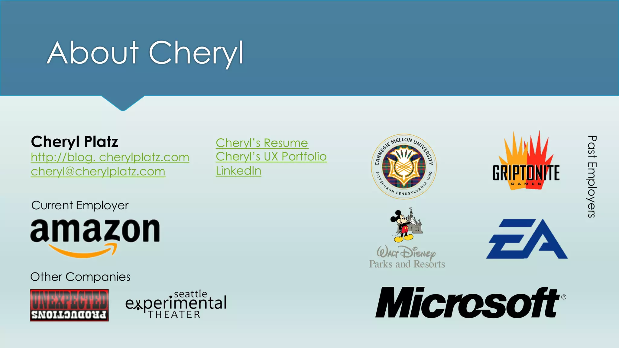 About Cheryl
Current Employer
PastEmployers
Other Companies
Cheryl’s Resume
Cheryl’s UX Portfolio
LinkedIn
Cheryl Platz
http://blog. cherylplatz.com
cheryl@cherylplatz.com
 
