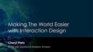 Making The World Easier
with Interaction Design
Cheryl Platz
Senior User Experience Designer, Amazon
 